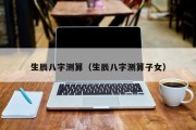 生辰八字测算(生辰八字测算子女) 生辰八字测算(生辰八字测算子女)